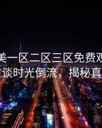 精品欧美一区二区三区免费观看导演访谈时光倒流，揭秘真相