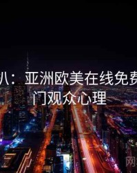 独家深扒：亚洲欧美在线免费社区热门观众心理