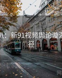 独家深扒：新91视频舆论漩涡传播路径