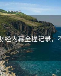 91官网财经内幕全程记录，不容错过