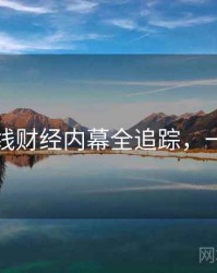 吃瓜在线财经内幕全追踪，一起深挖