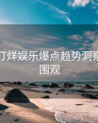 黑料不打烊娱乐爆点趋势洞察，欢迎围观