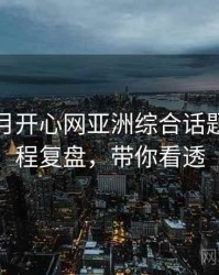 深爱五月开心网亚洲综合话题解析历程复盘，带你看透