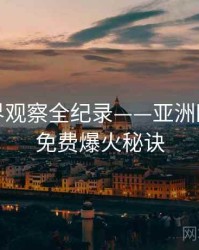 全面业界观察全纪录——亚洲欧美在线免费爆火秘诀