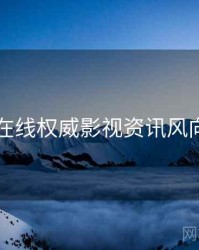 欧美在线权威影视资讯风向研判