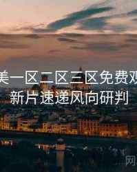 精品欧美一区二区三区免费观看权威新片速递风向研判