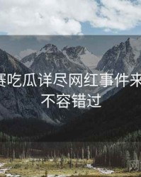 每日大赛吃瓜详尽网红事件来龙去脉，不容错过