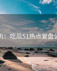 独家深扒：吃瓜51热点复盘公众心理