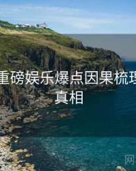 91爆料重磅娱乐爆点因果梳理，揭秘真相