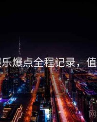 吃瓜娱乐爆点全程记录，值得关注