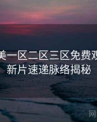 精品欧美一区二区三区免费观看全景新片速递脉络揭秘