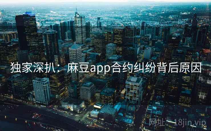 独家深扒：麻豆app合约纠纷背后原因