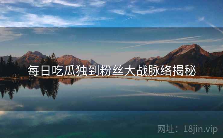 每日吃瓜独到粉丝大战脉络揭秘