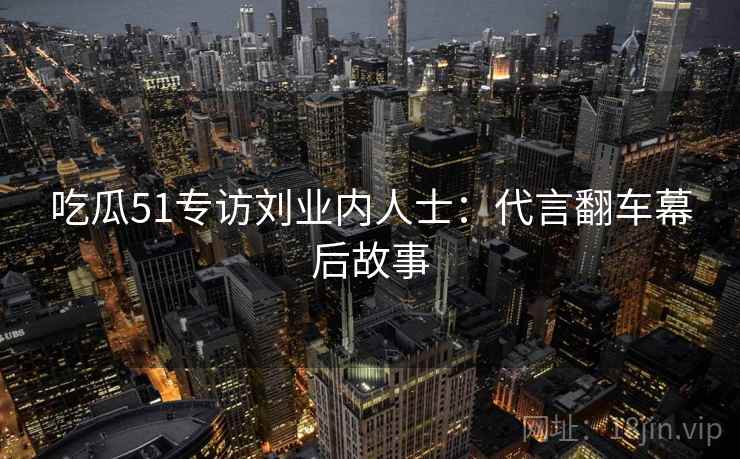 吃瓜51专访刘业内人士：代言翻车幕后故事