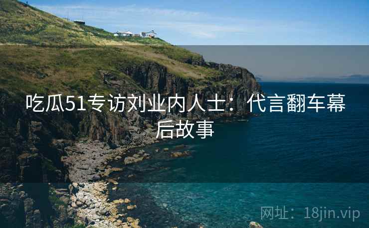 吃瓜51专访刘业内人士：代言翻车幕后故事