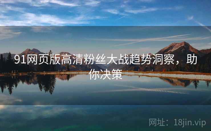91网页版高清粉丝大战趋势洞察，助你决策