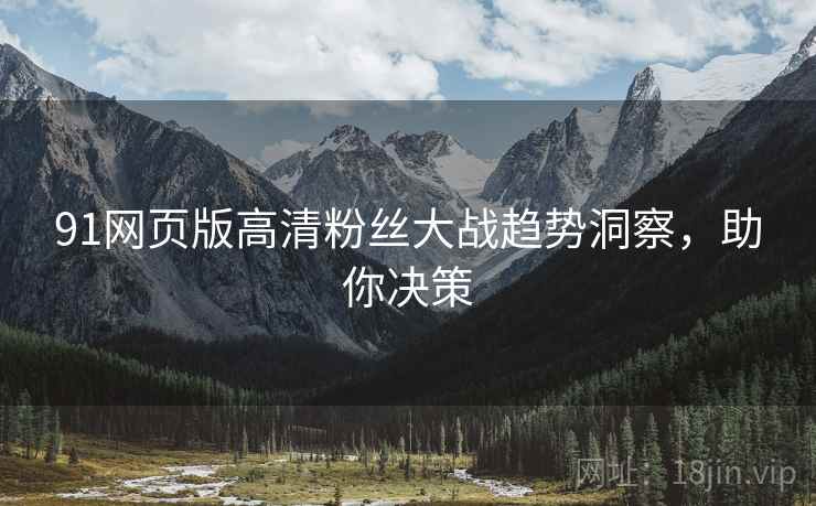 91网页版高清粉丝大战趋势洞察，助你决策