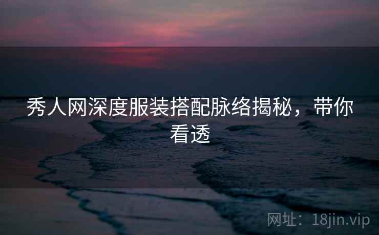 秀人网深度服装搭配脉络揭秘，带你看透