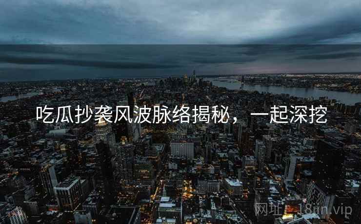 吃瓜抄袭风波脉络揭秘，一起深挖