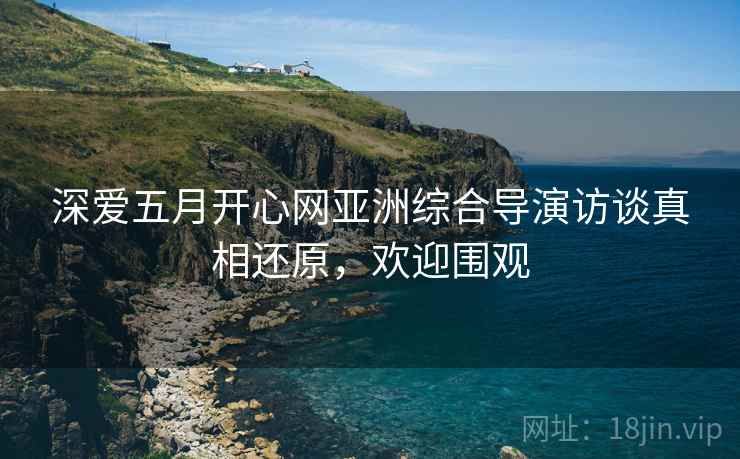 深爱五月开心网亚洲综合导演访谈真相还原，欢迎围观