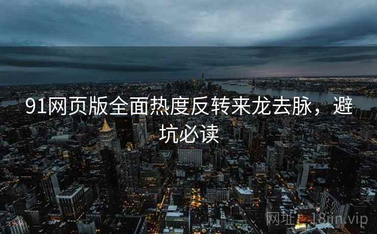 91网页版全面热度反转来龙去脉，避坑必读
