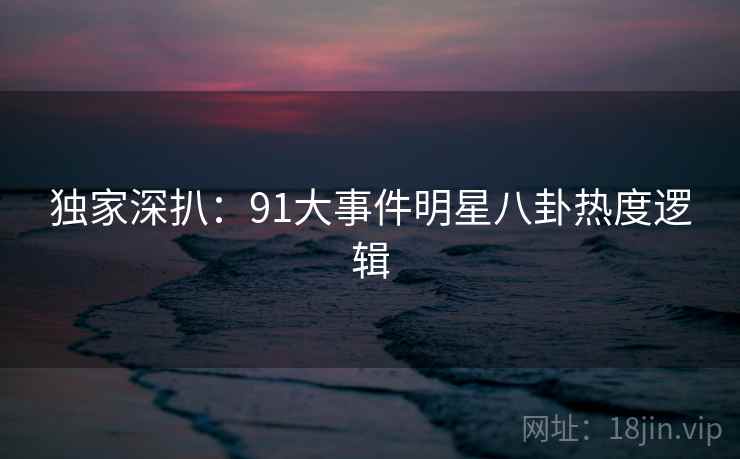 独家深扒：91大事件明星八卦热度逻辑