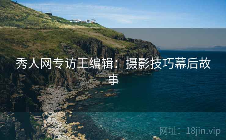 秀人网专访王编辑：摄影技巧幕后故事