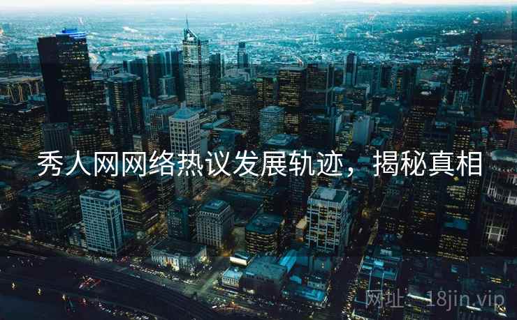 秀人网网络热议发展轨迹，揭秘真相