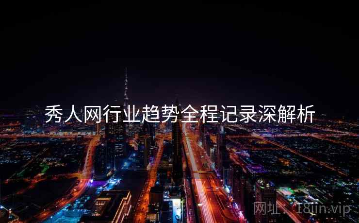 秀人网行业趋势全程记录深解析