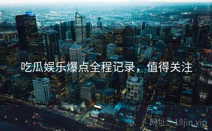 吃瓜娱乐爆点全程记录，值得关注