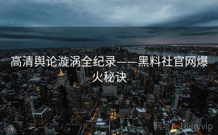 高清舆论漩涡全纪录——黑料社官网爆火秘诀