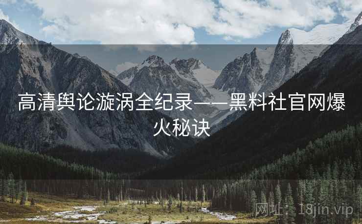 高清舆论漩涡全纪录——黑料社官网爆火秘诀