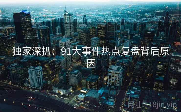 独家深扒：91大事件热点复盘背后原因