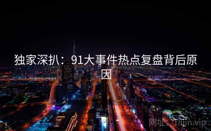 独家深扒：91大事件热点复盘背后原因