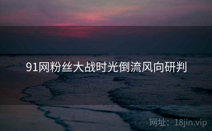91网粉丝大战时光倒流风向研判