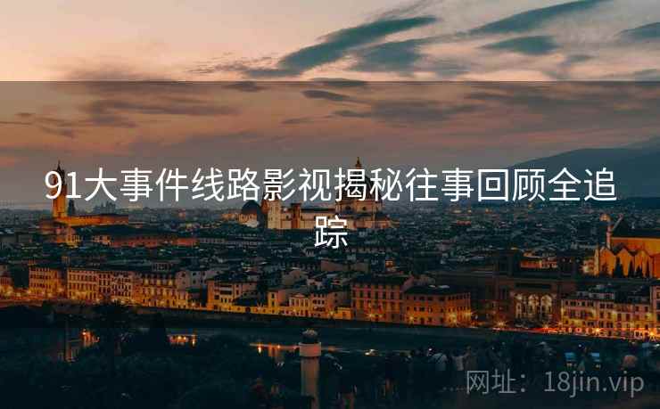 91大事件线路影视揭秘往事回顾全追踪