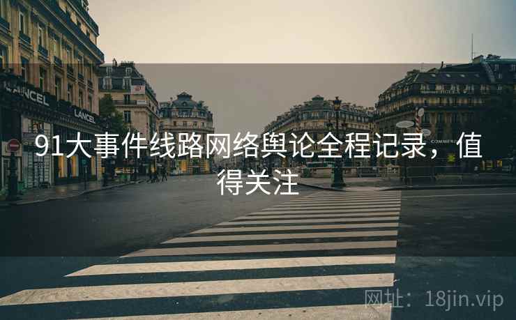 91大事件线路网络舆论全程记录，值得关注