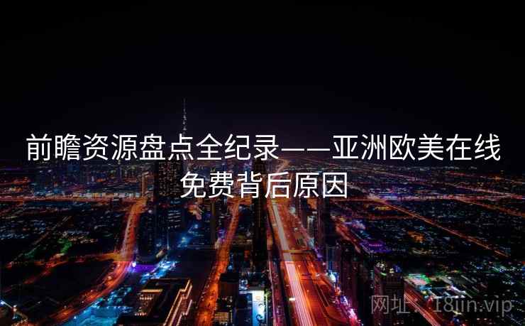 前瞻资源盘点全纪录——亚洲欧美在线免费背后原因