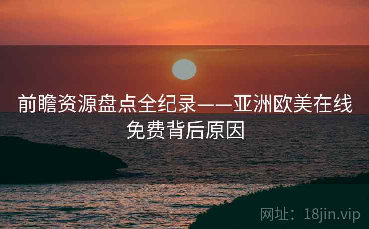 前瞻资源盘点全纪录——亚洲欧美在线免费背后原因