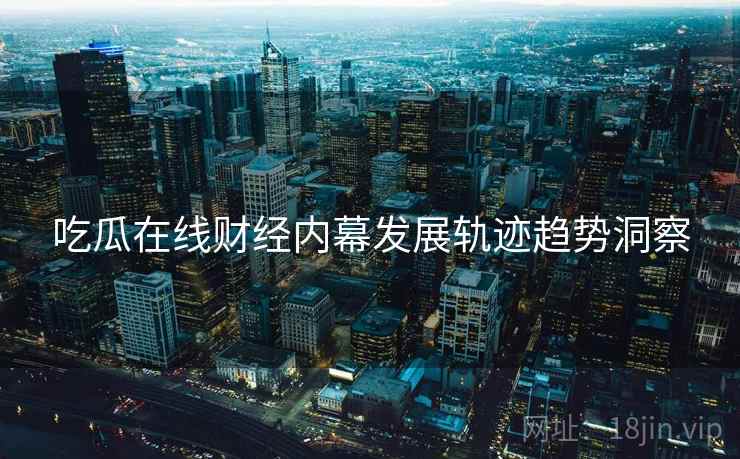 吃瓜在线财经内幕发展轨迹趋势洞察