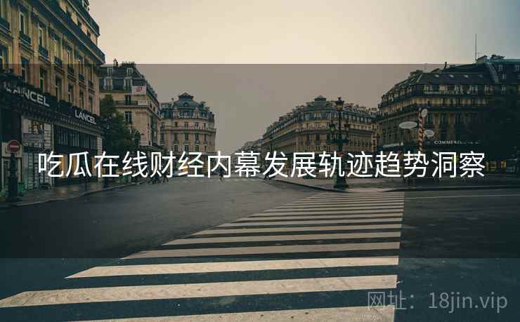 吃瓜在线财经内幕发展轨迹趋势洞察