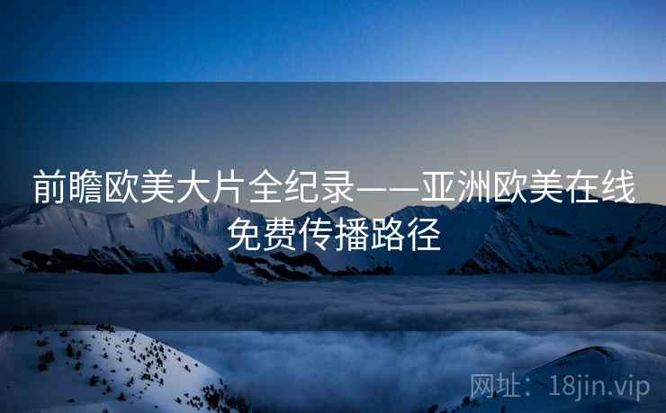 前瞻欧美大片全纪录——亚洲欧美在线免费传播路径