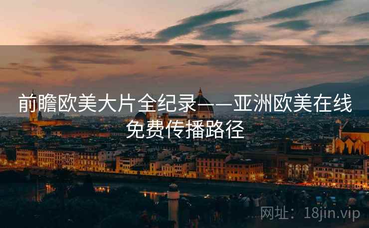 前瞻欧美大片全纪录——亚洲欧美在线免费传播路径