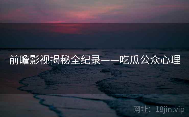 前瞻影视揭秘全纪录——吃瓜公众心理