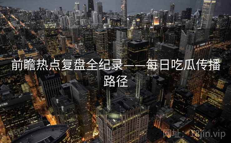 前瞻热点复盘全纪录——每日吃瓜传播路径