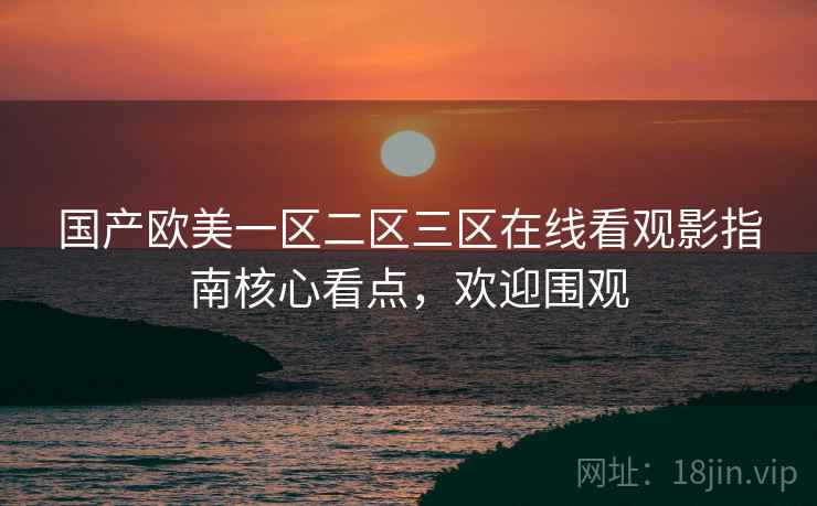 国产欧美一区二区三区在线看观影指南核心看点，欢迎围观