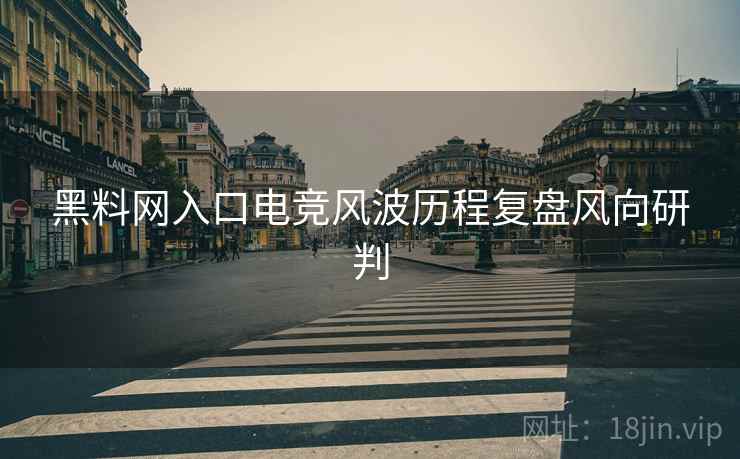 黑料网入口电竞风波历程复盘风向研判