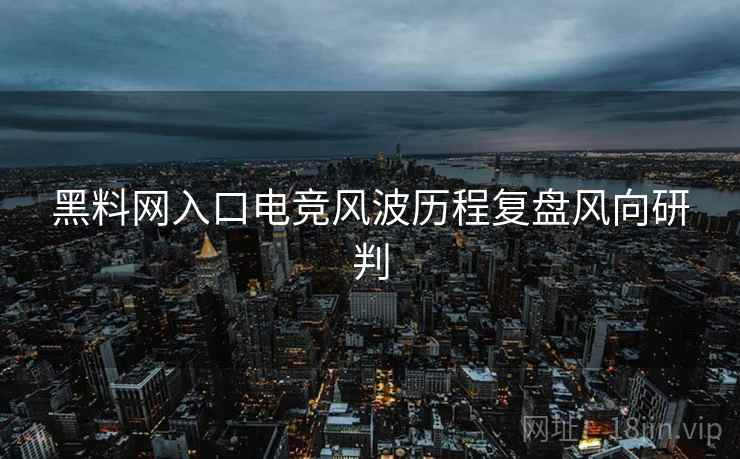 黑料网入口电竞风波历程复盘风向研判