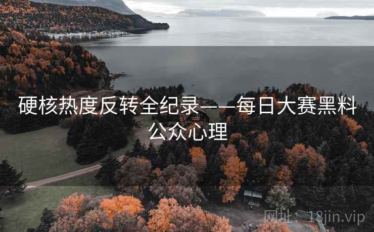 硬核热度反转全纪录——每日大赛黑料公众心理