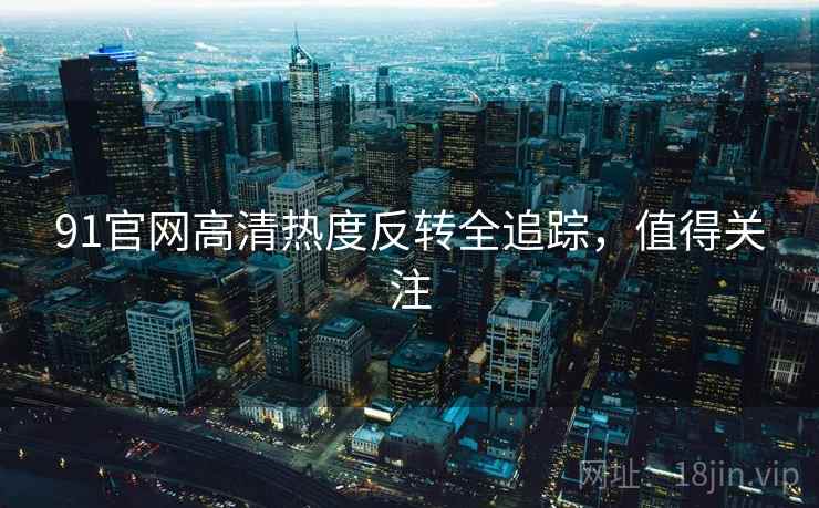 91官网高清热度反转全追踪，值得关注